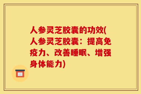 人参灵芝胶囊的功效(人参灵芝胶囊:提高免疫力、改善、增强身体能力) 人参灵芝胶囊的功效(人参灵芝胶囊:提高免疫力、改善、增强身体能力)
