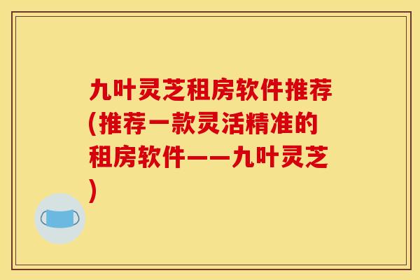 九叶灵芝租房软件推荐(推荐一款灵活精准的租房软件——九叶灵芝)