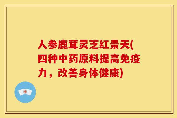 人参鹿茸灵芝红景天(四种原料提高免疫力,改善身体健康) 人参鹿茸灵芝红景天(四种原料提高免疫力,改善身体健康)