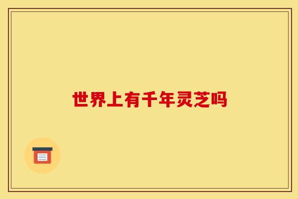 世界上有千年灵芝吗 世界上有千年灵芝吗