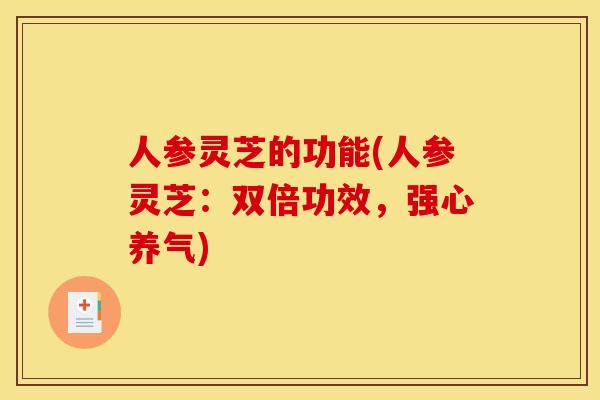 人参灵芝的功能(人参灵芝:双倍功效,强心养气) 人参灵芝的功能(人参灵芝:双倍功效,强心养气)