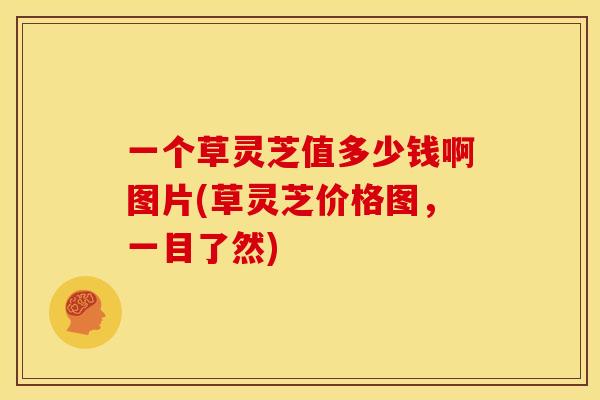 一个草灵芝值多少钱啊图片(草灵芝价格图,一目了然) 一个草灵芝值多少钱啊图片(草灵芝价格图,一目了然)