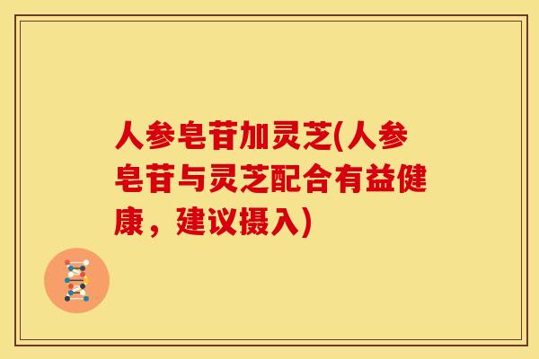 人参皂苷加灵芝(人参皂苷与灵芝配合有益健康,建议摄入) 人参皂苷加灵芝(人参皂苷与灵芝配合有益健康,建议摄入)
