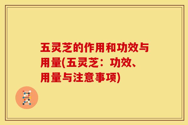 五灵芝的作用和功效与用量(五灵芝:功效、用量与注意事项) 五灵芝的作用和功效与用量(五灵芝:功效、用量与注意事项)