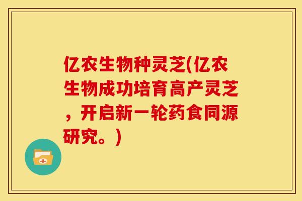 亿农生物种灵芝(亿农生物成功培育高产灵芝，开启新一轮药食同源研究。)