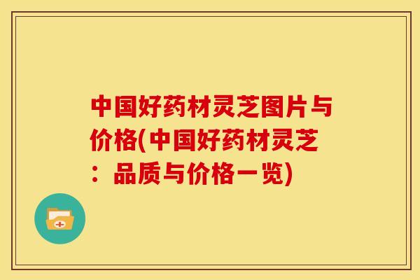 中国好药材灵芝图片与价格(中国好药材灵芝:品质与价格一览) 中国好药材灵芝图片与价格(中国好药材灵芝:品质与价格一览)