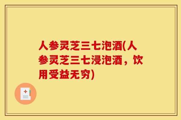 人参灵芝三七泡酒(人参灵芝三七浸泡酒,饮用受益无穷) 人参灵芝三七泡酒(人参灵芝三七浸泡酒,饮用受益无穷)