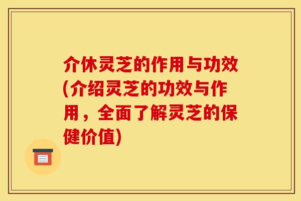 介休灵芝的作用与功效(介绍灵芝的功效与作用，全面了解灵芝的保健价值)