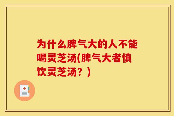 为什么脾气大的人不能喝灵芝汤(脾气大者慎饮灵芝汤?) 为什么脾气大的人不能喝灵芝汤(脾气大者慎饮灵芝汤?)