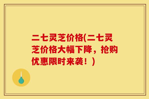 二七灵芝价格(二七灵芝价格大幅下降,抢购优惠限时来袭!) 二七灵芝价格(二七灵芝价格大幅下降,抢购优惠限时来袭!)