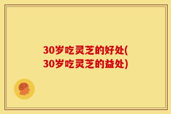 30岁吃灵芝的好处(30岁吃灵芝的益处) 30岁吃灵芝的好处(30岁吃灵芝的益处)