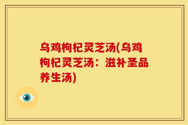 乌鸡枸杞灵芝汤(乌鸡枸杞灵芝汤:滋补圣品养生汤) 乌鸡枸杞灵芝汤(乌鸡枸杞灵芝汤:滋补圣品养生汤)