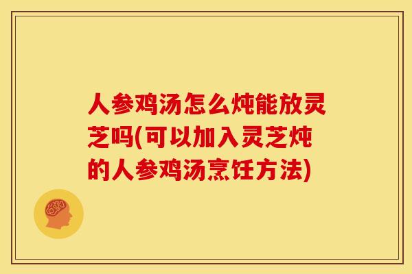 人参鸡汤怎么炖能放灵芝吗(可以加入灵芝炖的人参鸡汤烹饪方法) 人参鸡汤怎么炖能放灵芝吗(可以加入灵芝炖的人参鸡汤烹饪方法)