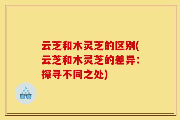 云芝和木灵芝的区别(云芝和木灵芝的差异:探寻不同之处) 云芝和木灵芝的区别(云芝和木灵芝的差异:探寻不同之处)
