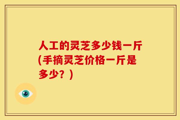 人工的灵芝多少钱一斤(手摘灵芝价格一斤是多少?) 人工的灵芝多少钱一斤(手摘灵芝价格一斤是多少?)