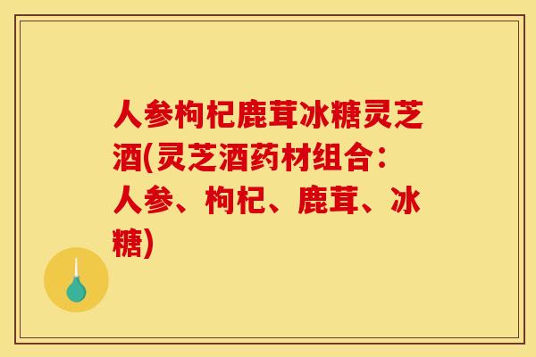 人参枸杞鹿茸冰糖灵芝酒(灵芝酒药材组合:人参、枸杞、鹿茸、冰糖) 人参枸杞鹿茸冰糖灵芝酒(灵芝酒药材组合:人参、枸杞、鹿茸、冰糖)