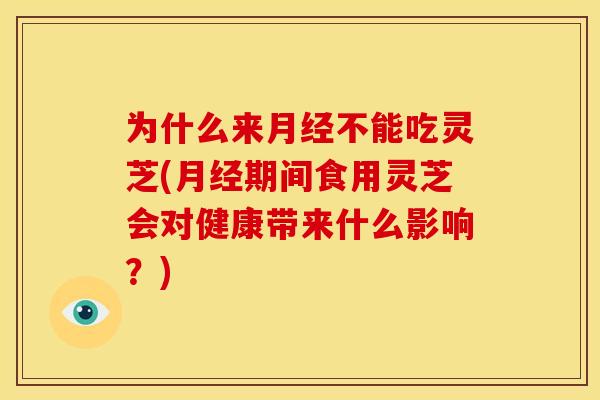 为什么来不能吃灵芝(期间食用灵芝会对健康带来什么影响?) 为什么来不能吃灵芝(期间食用灵芝会对健康带来什么影响?)
