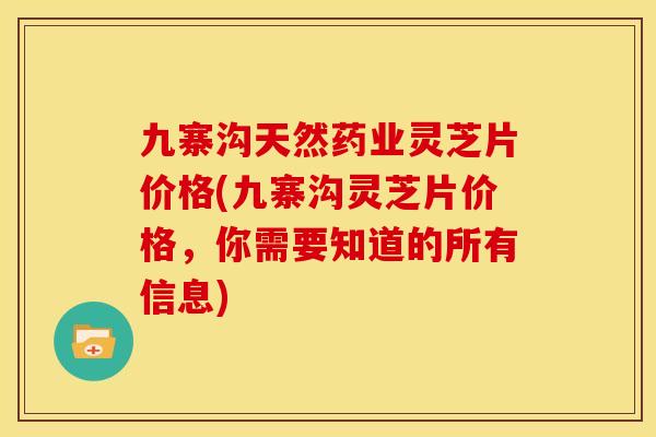 九寨沟天然药业灵芝片价格(九寨沟灵芝片价格,你需要知道的所有信息) 九寨沟天然药业灵芝片价格(九寨沟灵芝片价格,你需要知道的所有信息)