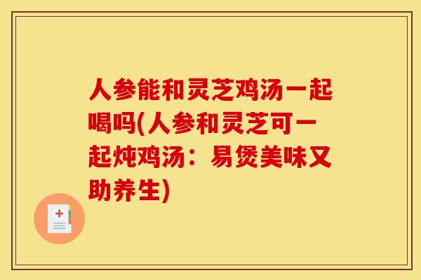 人参能和灵芝鸡汤一起喝吗(人参和灵芝可一起炖鸡汤:易煲美味又助养生) 人参能和灵芝鸡汤一起喝吗(人参和灵芝可一起炖鸡汤:易煲美味又助养生)