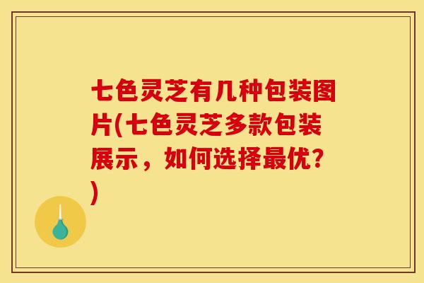 七色灵芝有几种包装图片(七色灵芝多款包装展示,如何选择优?) 七色灵芝有几种包装图片(七色灵芝多款包装展示,如何选择优?)