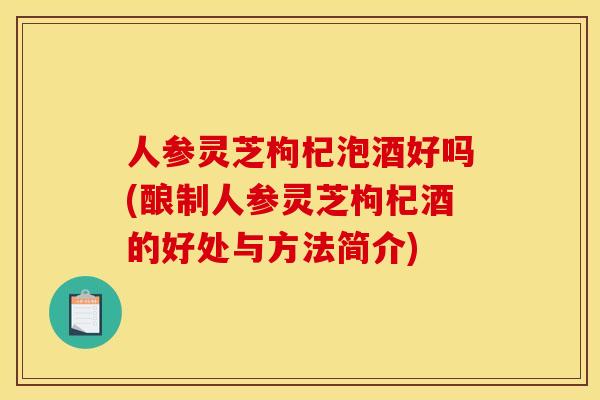 人参灵芝枸杞泡酒好吗(酿制人参灵芝枸杞酒的好处与方法简介) 人参灵芝枸杞泡酒好吗(酿制人参灵芝枸杞酒的好处与方法简介)