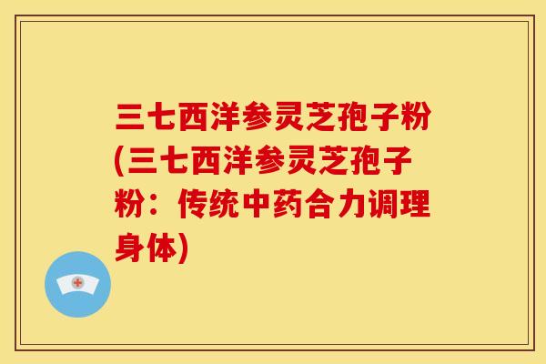 三七西洋参灵芝孢子粉(三七西洋参灵芝孢子粉:传统合力调理身体) 三七西洋参灵芝孢子粉(三七西洋参灵芝孢子粉:传统合力调理身体)