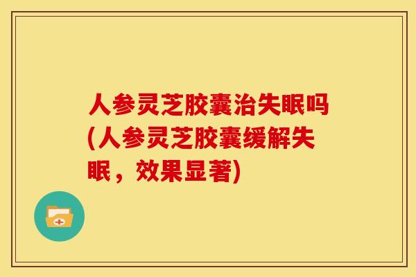 人参灵芝胶囊吗(人参灵芝胶囊缓解,效果显著) 人参灵芝胶囊吗(人参灵芝胶囊缓解,效果显著)