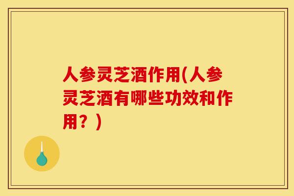 人参灵芝酒作用(人参灵芝酒有哪些功效和作用?) 人参灵芝酒作用(人参灵芝酒有哪些功效和作用?)