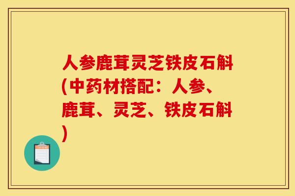 人参鹿茸灵芝铁皮石斛(材搭配:人参、鹿茸、灵芝、铁皮石斛) 人参鹿茸灵芝铁皮石斛(材搭配:人参、鹿茸、灵芝、铁皮石斛)