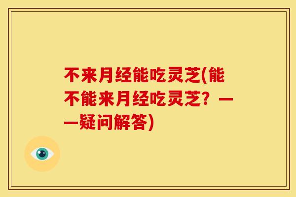 不来能吃灵芝(能不能来吃灵芝?——疑问解答) 不来能吃灵芝(能不能来吃灵芝?——疑问解答)