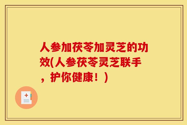 人参加茯苓加灵芝的功效(人参茯苓灵芝联手,护你健康!) 人参加茯苓加灵芝的功效(人参茯苓灵芝联手,护你健康!)