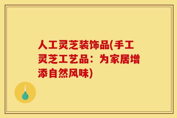 人工灵芝装饰品(手工灵芝工艺品:为家居增添自然风味) 人工灵芝装饰品(手工灵芝工艺品:为家居增添自然风味)