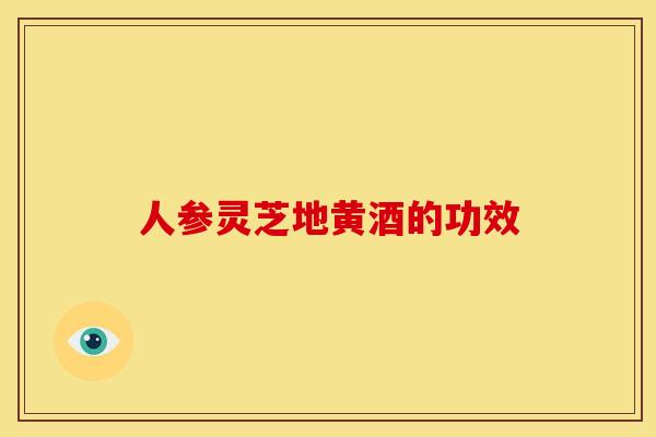 人参灵芝地黄酒的功效 人参灵芝地黄酒的功效