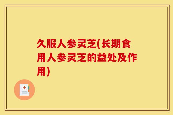 久服人参灵芝(长期食用人参灵芝的益处及作用) 久服人参灵芝(长期食用人参灵芝的益处及作用)