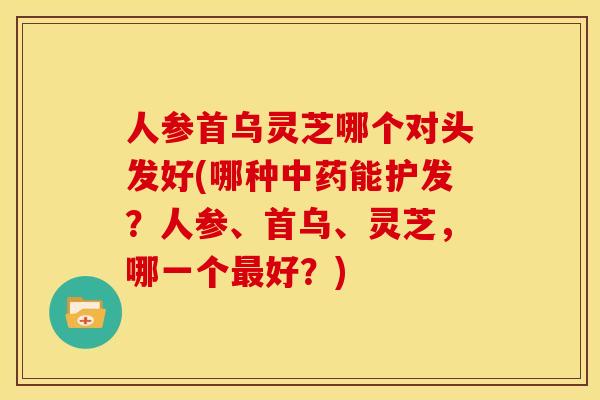 人参首乌灵芝哪个对头发好(哪种能护发?人参、首乌、灵芝,哪一个好?) 人参首乌灵芝哪个对头发好(哪种能护发?人参、首乌、灵芝,哪一个好?)