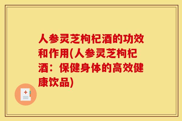 人参灵芝枸杞酒的功效和作用(人参灵芝枸杞酒:保健身体的高效健康饮品) 人参灵芝枸杞酒的功效和作用(人参灵芝枸杞酒:保健身体的高效健康饮品)