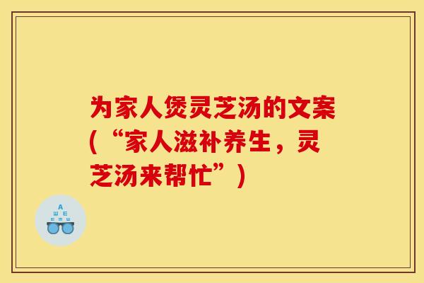 为家人煲灵芝汤的文案(“家人滋补养生，灵芝汤来帮忙”)