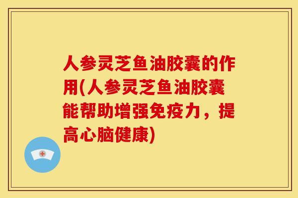 人参灵芝鱼油胶囊的作用(人参灵芝鱼油胶囊能帮助增强免疫力,提高健康) 人参灵芝鱼油胶囊的作用(人参灵芝鱼油胶囊能帮助增强免疫力,提高健康)