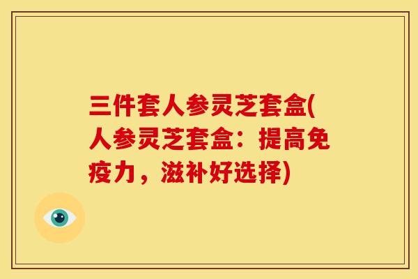 三件套人参灵芝套盒(人参灵芝套盒:提高免疫力,滋补好选择) 三件套人参灵芝套盒(人参灵芝套盒:提高免疫力,滋补好选择)