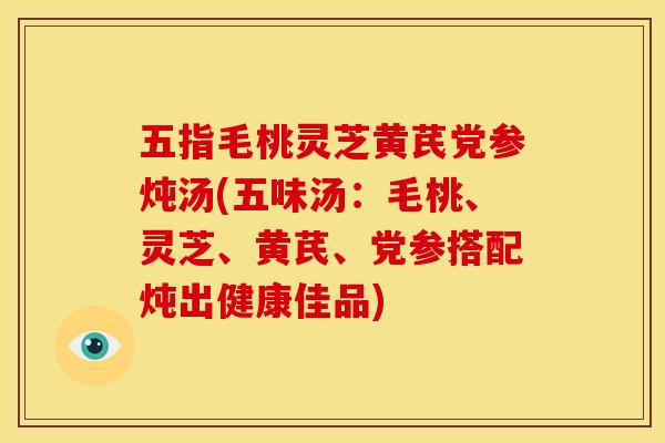 五指毛桃灵芝黄芪党参炖汤(五味汤:毛桃、灵芝、黄芪、党参搭配炖出健康佳品) 五指毛桃灵芝黄芪党参炖汤(五味汤:毛桃、灵芝、黄芪、党参搭配炖出健康佳品)