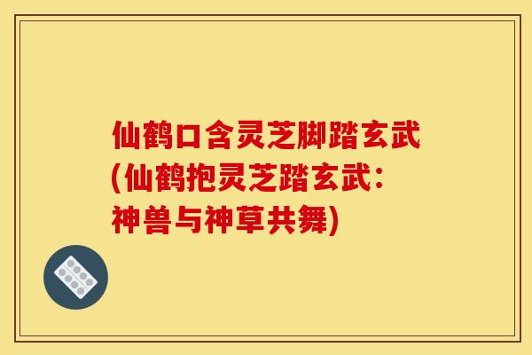 仙鹤口含灵芝脚踏玄武(仙鹤抱灵芝踏玄武:神兽与神草共舞) 仙鹤口含灵芝脚踏玄武(仙鹤抱灵芝踏玄武:神兽与神草共舞)