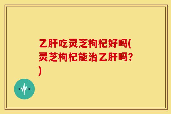 吃灵芝枸杞好吗(灵芝枸杞能吗？)