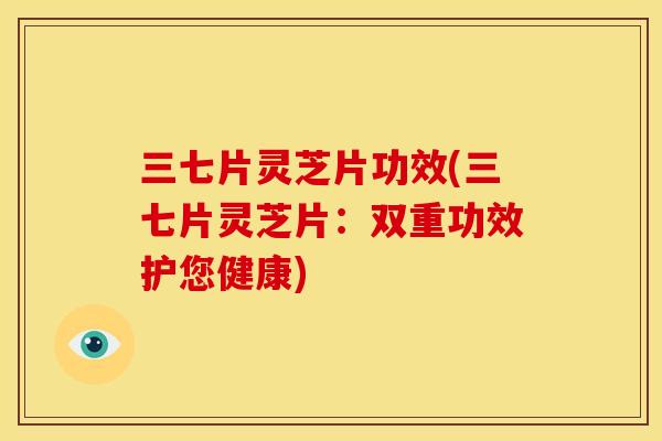 三七片灵芝片功效(三七片灵芝片:双重功效护您健康) 三七片灵芝片功效(三七片灵芝片:双重功效护您健康)