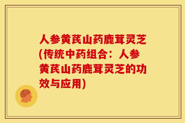 人参黄芪山药鹿茸灵芝(传统组合:人参黄芪山药鹿茸灵芝的功效与应用) 人参黄芪山药鹿茸灵芝(传统组合:人参黄芪山药鹿茸灵芝的功效与应用)