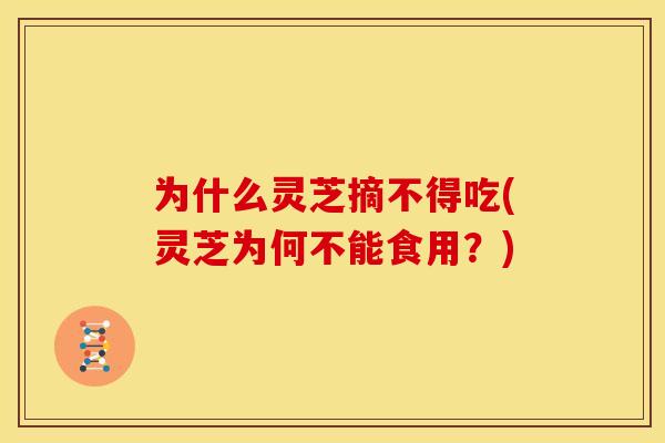 为什么灵芝摘不得吃(灵芝为何不能食用？)