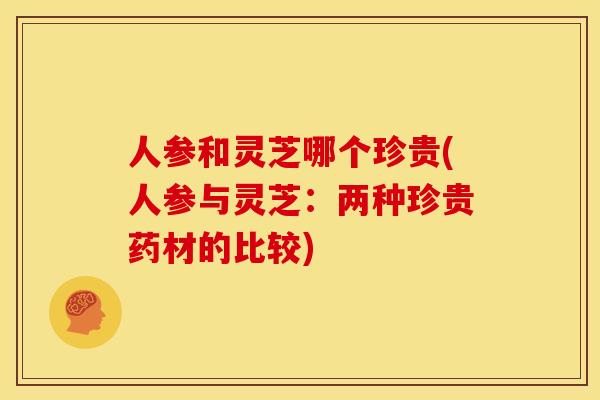 人参和灵芝哪个珍贵(人参与灵芝:两种珍贵药材的比较) 人参和灵芝哪个珍贵(人参与灵芝:两种珍贵药材的比较)