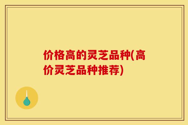 价格高的灵芝品种(高价灵芝品种推荐) 价格高的灵芝品种(高价灵芝品种推荐)