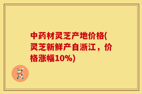 材灵芝产地价格(灵芝新鲜产自浙江，价格涨幅10%)