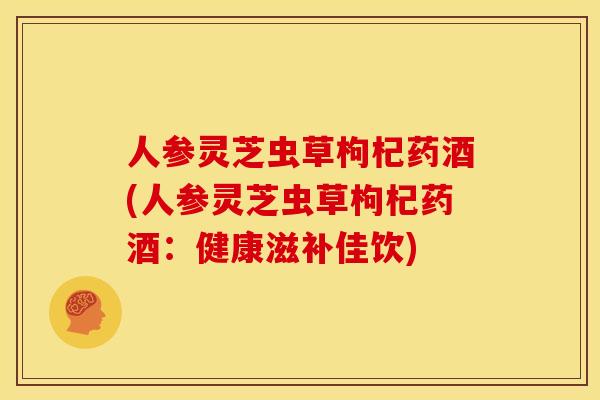 人参灵芝虫草枸杞药酒(人参灵芝虫草枸杞药酒:健康滋补佳饮) 人参灵芝虫草枸杞药酒(人参灵芝虫草枸杞药酒:健康滋补佳饮)