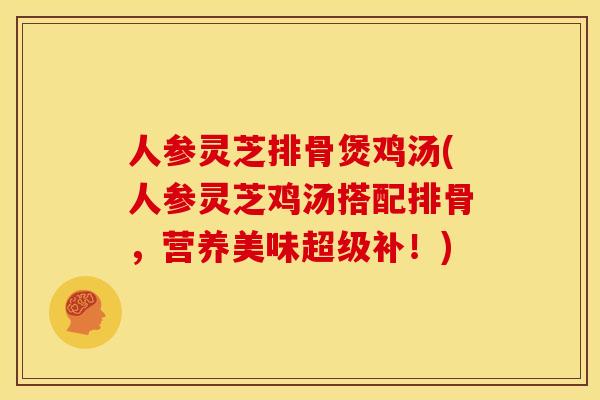 人参灵芝排骨煲鸡汤(人参灵芝鸡汤搭配排骨,营养美味超级补!) 人参灵芝排骨煲鸡汤(人参灵芝鸡汤搭配排骨,营养美味超级补!)